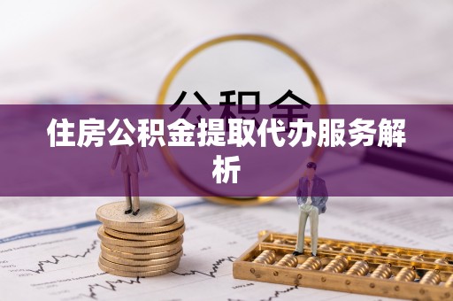 邵武住房公积金提取代办服务解析