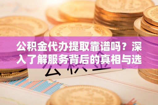 邵武公积金代办提取靠谱吗？深入了解服务背后的真相与选择指南