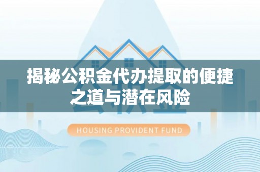 邵武揭秘公积金代办提取的便捷之道与潜在风险