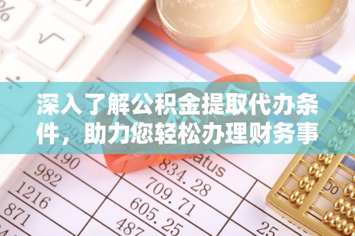 邵武深入了解公积金提取代办条件，助力您轻松办理财务事务