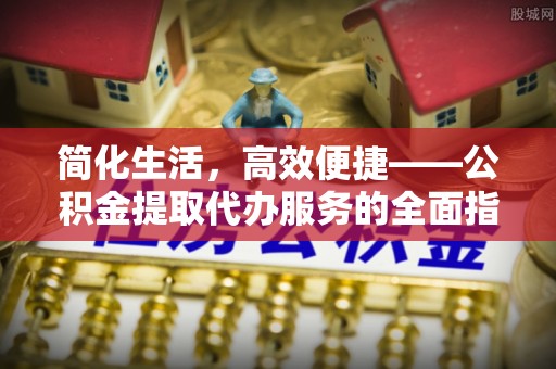 邵武简化生活，高效便捷——公积金提取代办服务的全面指南