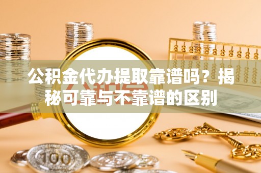 邵武公积金代办提取靠谱吗？揭秘可靠与不靠谱的区别