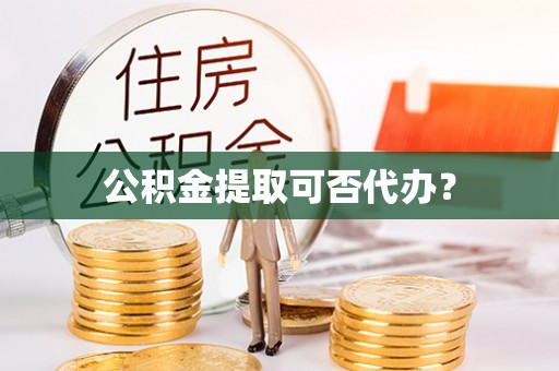 邵武公积金提取可否代办？