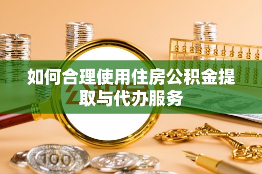 邵武如何合理使用住房公积金提取与代办服务