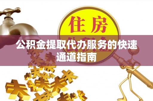 邵武公积金提取代办服务的快速通道指南