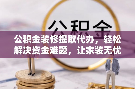 邵武公积金装修提取代办，轻松解决资金难题，让家装无忧