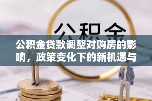 邵武公积金贷款调整对购房的影响，政策变化下的新机遇与挑战