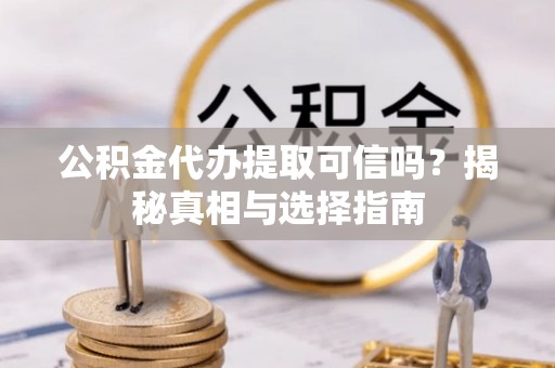 邵武公积金代办提取可信吗？揭秘真相与选择指南