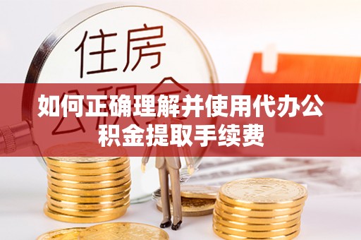 邵武如何正确理解并使用代办公积金提取手续费