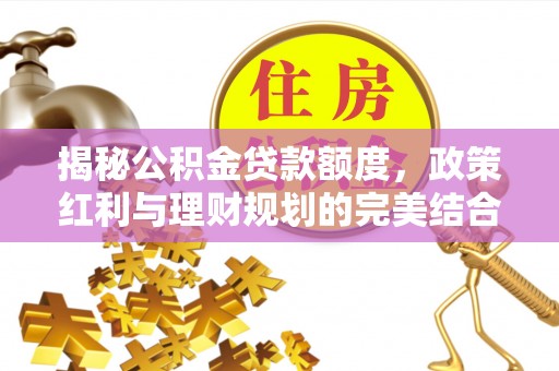 邵武揭秘公积金贷款额度，政策红利与理财规划的完美结合