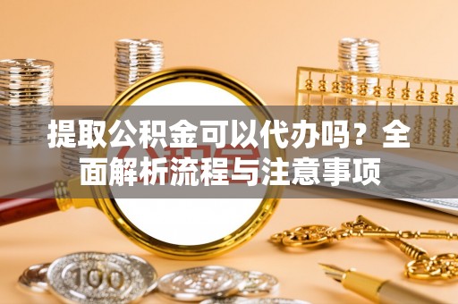 邵武提取公积金可以代办吗？全面解析流程与注意事项