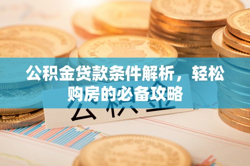 邵武公积金贷款条件解析，轻松购房的必备攻略