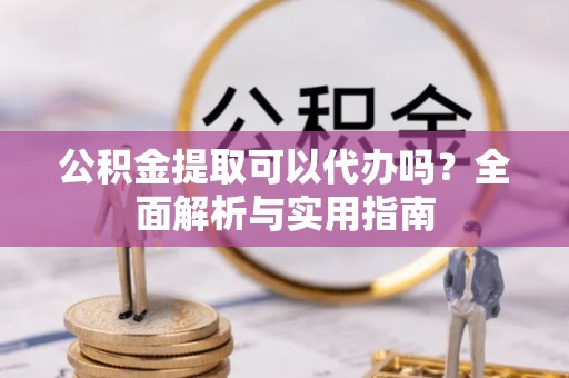 邵武公积金提取可以代办吗？全面解析与实用指南