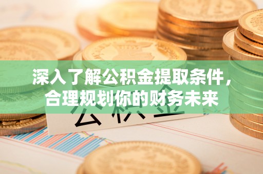 邵武深入了解公积金提取条件，合理规划你的财务未来