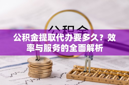 邵武公积金提取代办要多久？效率与服务的全面解析