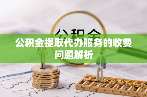 邵武公积金提取代办服务的收费问题解析