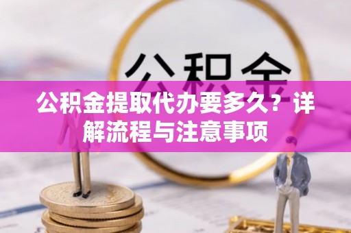邵武公积金提取代办要多久？详解流程与注意事项