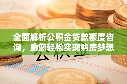 邵武全面解析公积金贷款额度咨询，助您轻松实现购房梦想