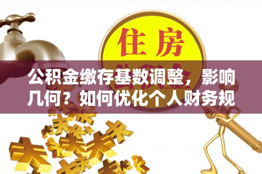 邵武公积金缴存基数调整，影响几何？如何优化个人财务规划