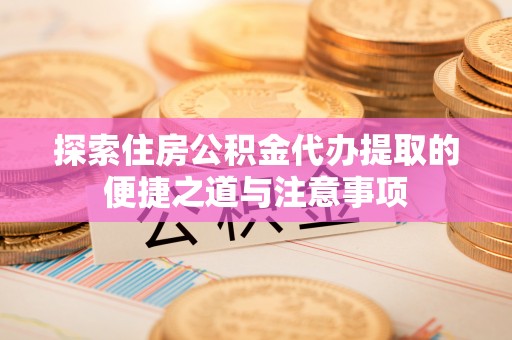 邵武探索住房公积金代办提取的便捷之道与注意事项