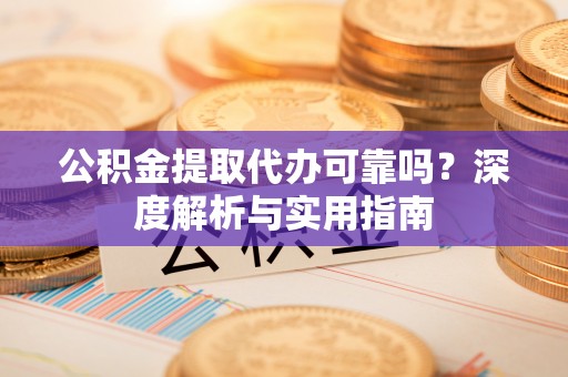 邵武公积金提取代办可靠吗？深度解析与实用指南