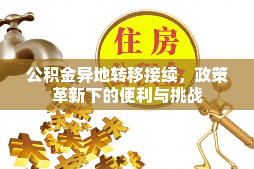 邵武公积金异地转移接续，政策革新下的便利与挑战