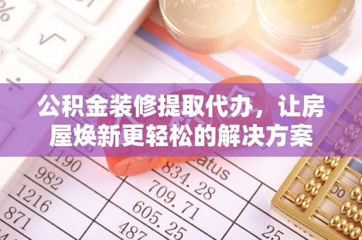 邵武公积金装修提取代办，让房屋焕新更轻松的解决方案