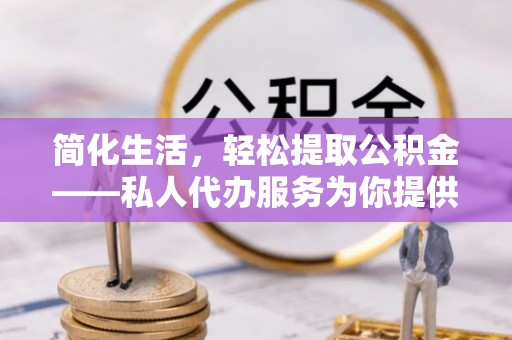 邵武简化生活，轻松提取公积金——私人代办服务为你提供便利