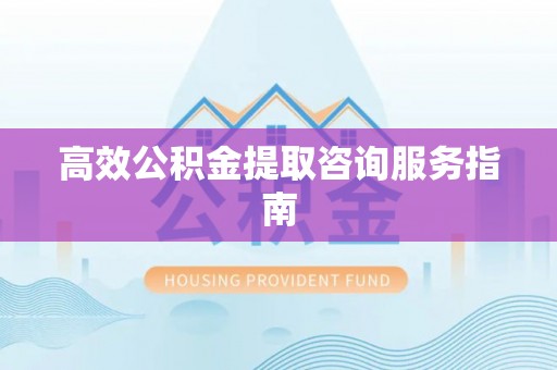 邵武高效公积金提取咨询服务指南