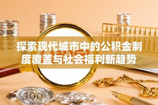 邵武探索现代城市中的公积金制度覆盖与社会福利新趋势