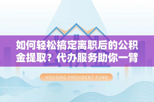 邵武如何轻松搞定离职后的公积金提取？代办服务助你一臂之力