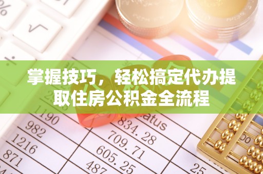 邵武掌握技巧，轻松搞定代办提取住房公积金全流程