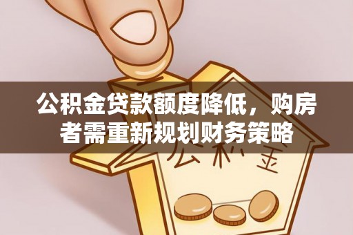 邵武公积金贷款额度降低，购房者需重新规划财务策略