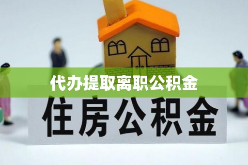 邵武代办提取离职公积金