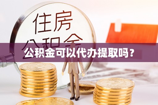 邵武公积金可以代办提取吗？