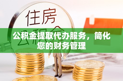 邵武公积金提取代办服务，简化您的财务管理