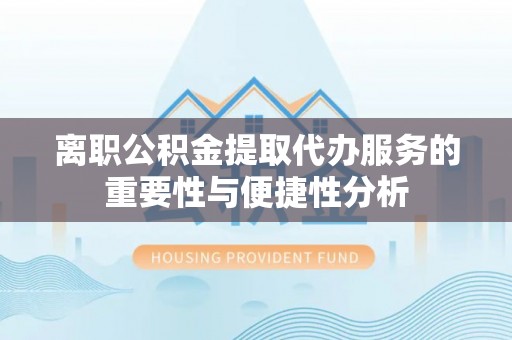 邵武离职公积金提取代办服务的重要性与便捷性分析