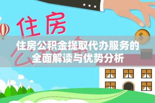 邵武住房公积金提取代办服务的全面解读与优势分析