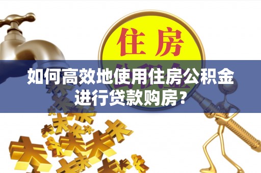 邵武如何高效地使用住房公积金进行贷款购房？