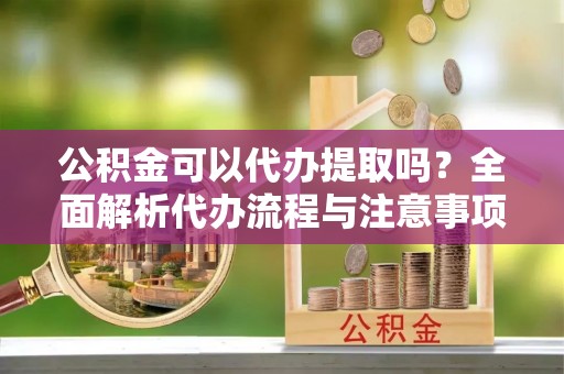 邵武公积金可以代办提取吗？全面解析代办流程与注意事项
