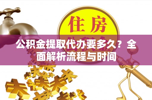 邵武公积金提取代办要多久？全面解析流程与时间